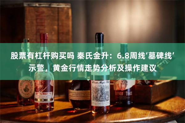 股票有杠杆购买吗 秦氏金升：6.8周线‘墓碑线’示警，黄金行情走势分析及操作建议