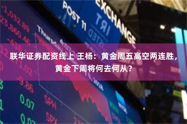 联华证券配资线上 王杨：黄金周五高空两连胜，黄金下周将何去何从？
