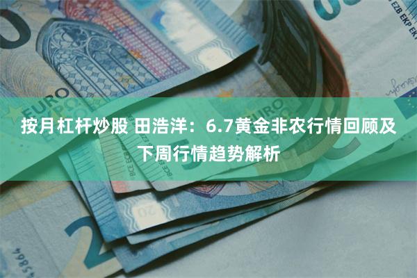 按月杠杆炒股 田浩洋：6.7黄金非农行情回顾及下周行情趋势解析