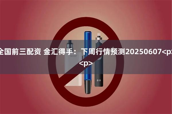 全国前三配资 金汇得手：下周行情预测20250607<p><p>