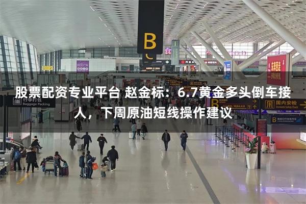 股票配资专业平台 赵金标：6.7黄金多头倒车接人，下周原油短线操作建议