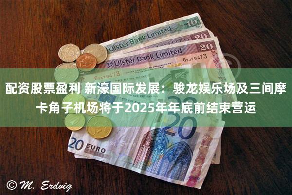 配资股票盈利 新濠国际发展：骏龙娱乐场及三间摩卡角子机场将于2025年年底前结束营运