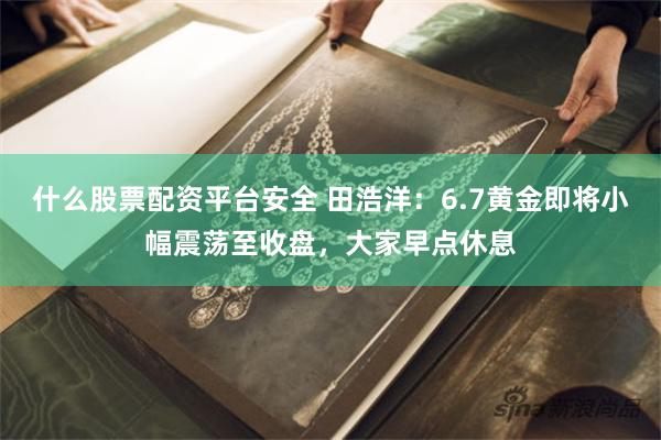 什么股票配资平台安全 田浩洋：6.7黄金即将小幅震荡至收盘，大家早点休息
