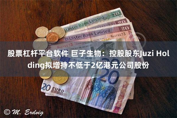 股票杠杆平台软件 巨子生物：控股股东Juzi Holding拟增持不低于2亿港元公司股份