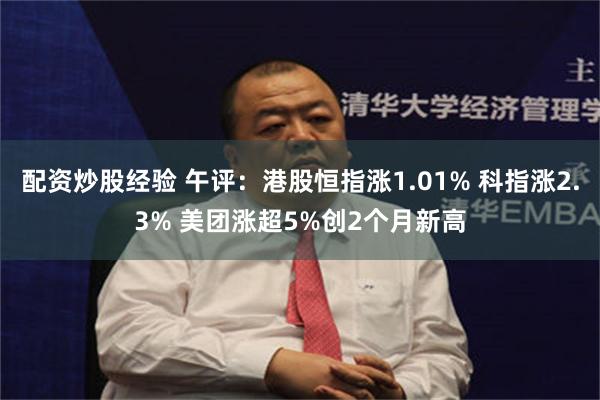 配资炒股经验 午评：港股恒指涨1.01% 科指涨2.3% 美团涨超5%创2个月新高