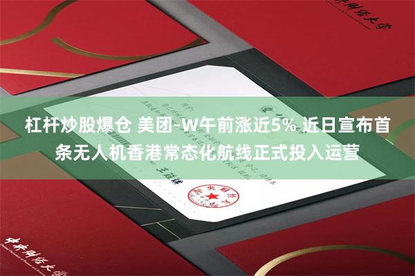杠杆炒股爆仓 美团-W午前涨近5% 近日宣布首条无人机香港常态化航线正式投入运营