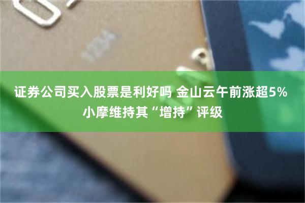 证券公司买入股票是利好吗 金山云午前涨超5% 小摩维持其“增持”评级