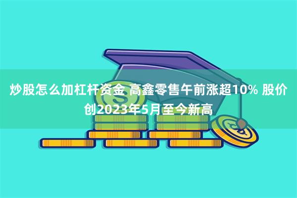 炒股怎么加杠杆资金 高鑫零售午前涨超10% 股价创2023年5月至今新高