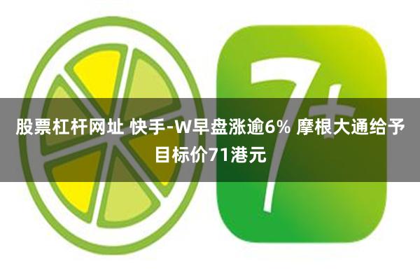 股票杠杆网址 快手-W早盘涨逾6% 摩根大通给予目标价71港元