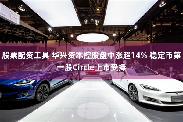 股票配资工具 华兴资本控股盘中涨超14% 稳定币第一股Circle上市受捧