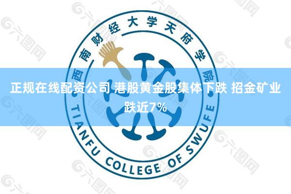 正规在线配资公司 港股黄金股集体下跌 招金矿业跌近7%