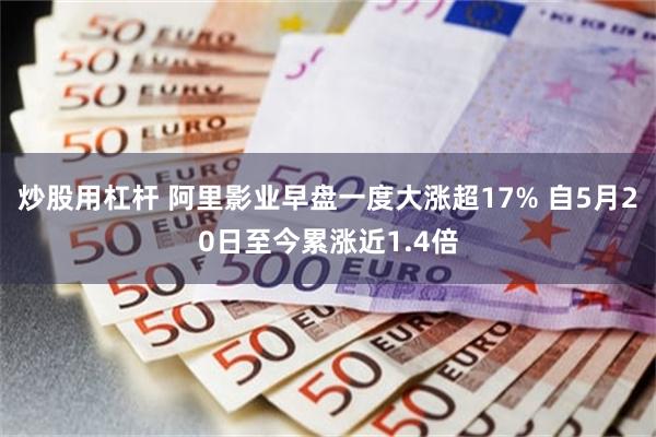 炒股用杠杆 阿里影业早盘一度大涨超17% 自5月20日至今累涨近1.4倍