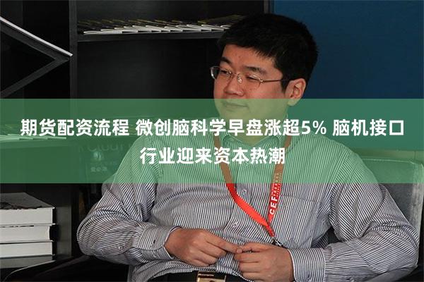 期货配资流程 微创脑科学早盘涨超5% 脑机接口行业迎来资本热潮