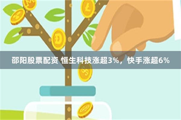 邵阳股票配资 恒生科技涨超3%，快手涨超6%