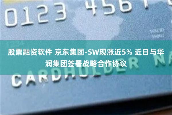 股票融资软件 京东集团-SW现涨近5% 近日与华润集团签署战略合作协议