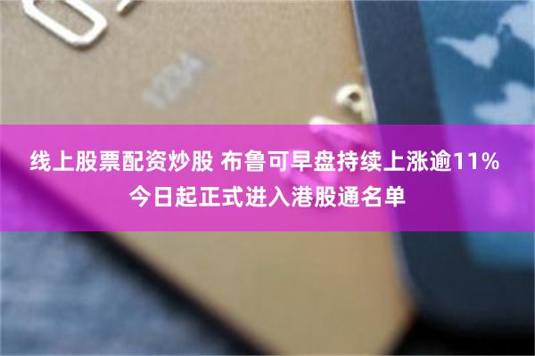 线上股票配资炒股 布鲁可早盘持续上涨逾11% 今日起正式进入港股通名单