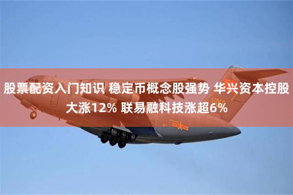 股票配资入门知识 稳定币概念股强势 华兴资本控股大涨12% 联易融科技涨超6%