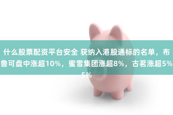 什么股票配资平台安全 获纳入港股通标的名单，布鲁可盘中涨超10%，蜜雪集团涨超8%，古茗涨超5%