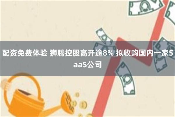 配资免费体验 狮腾控股高开逾8% 拟收购国内一家SaaS公司