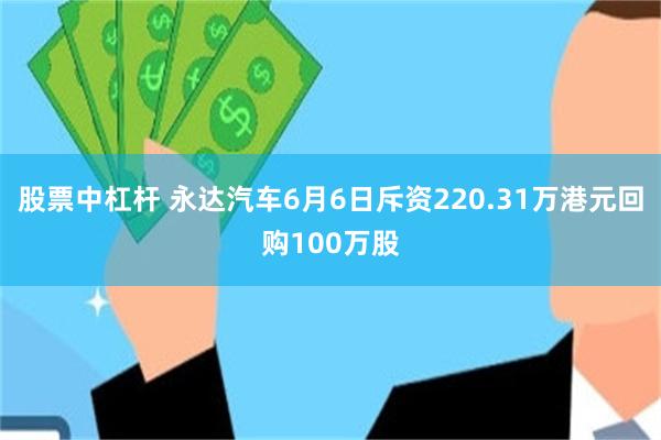 股票中杠杆 永达汽车6月6日斥资220.31万港元回购100万股