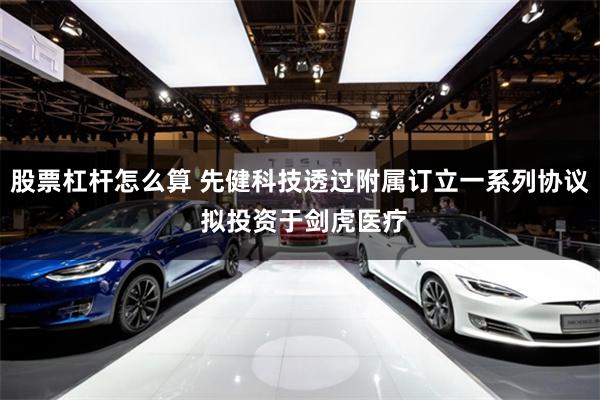 股票杠杆怎么算 先健科技透过附属订立一系列协议 拟投资于剑虎医疗
