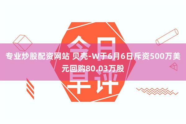 专业炒股配资网站 贝壳-W于6月6日斥资500万美元回购80.03万股