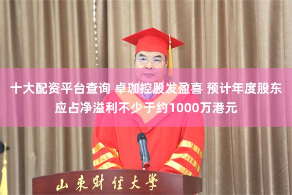 十大配资平台查询 卓珈控股发盈喜 预计年度股东应占净溢利不少于约1000万港元