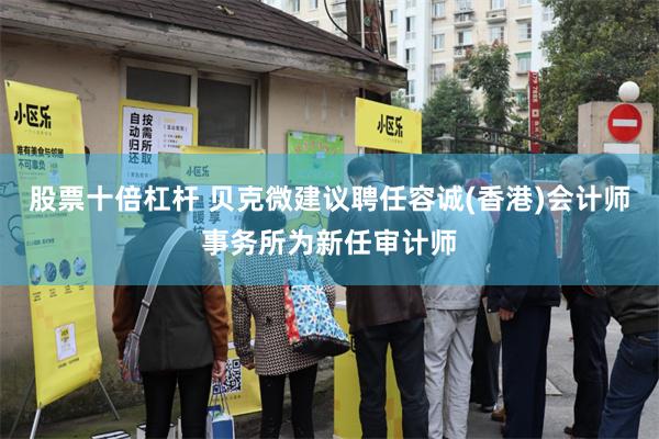 股票十倍杠杆 贝克微建议聘任容诚(香港)会计师事务所为新任审计师