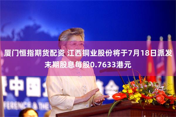 厦门恒指期货配资 江西铜业股份将于7月18日派发末期股息每股0.7633港元