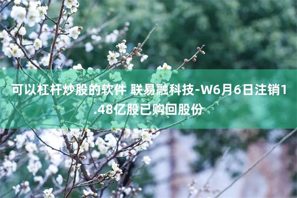可以杠杆炒股的软件 联易融科技-W6月6日注销1.48亿股已购回股份