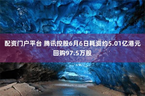 配资门户平台 腾讯控股6月6日耗资约5.01亿港元回购97.5万股