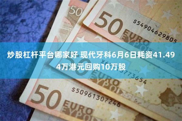 炒股杠杆平台哪家好 现代牙科6月6日耗资41.494万港元回购10万股