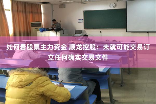 如何看股票主力资金 顺龙控股：未就可能交易订立任何确实交易文件