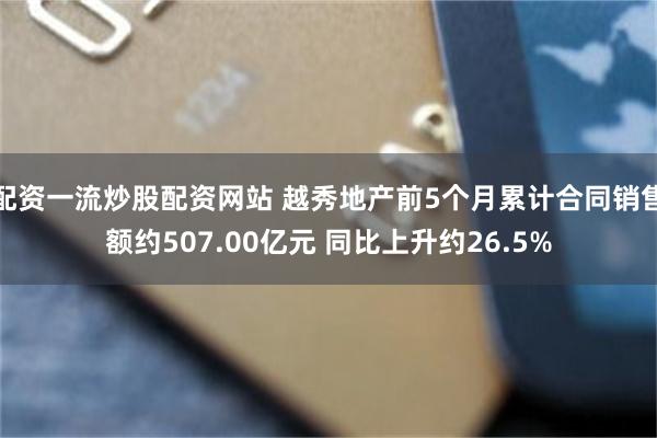 配资一流炒股配资网站 越秀地产前5个月累计合同销售额约507.00亿元 同比上升约26.5%