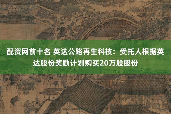 配资网前十名 英达公路再生科技：受托人根据英达股份奖励计划购买20万股股份