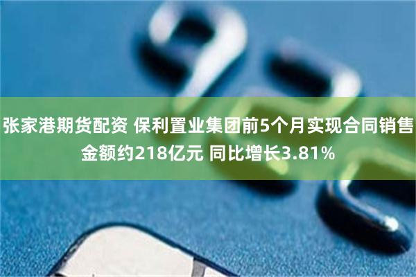 张家港期货配资 保利置业集团前5个月实现合同销售金额约218亿元 同比增长3.81%