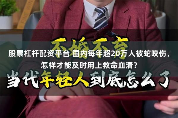 股票杠杆配资平台 国内每年超20万人被蛇咬伤，怎样才能及时用上救命血清？