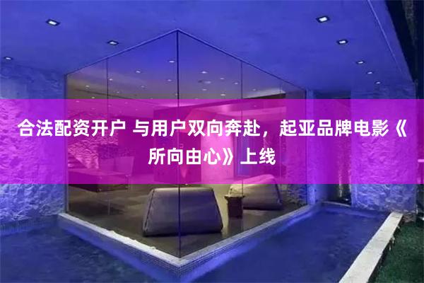 合法配资开户 与用户双向奔赴，起亚品牌电影《所向由心》上线