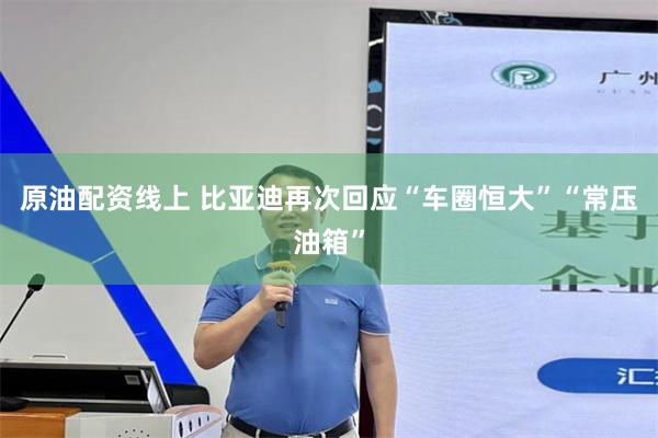 原油配资线上 比亚迪再次回应“车圈恒大”“常压油箱”