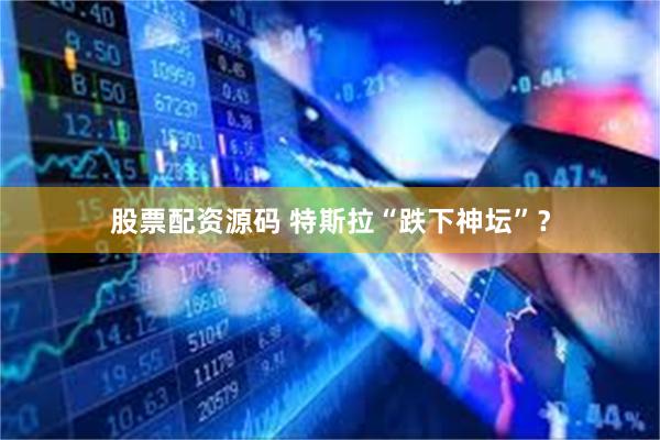 股票配资源码 特斯拉“跌下神坛”？