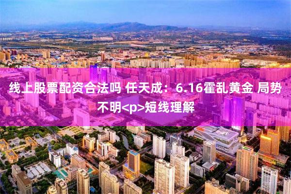线上股票配资合法吗 任天成：6.16霍乱黄金 局势不明<p>短线理解