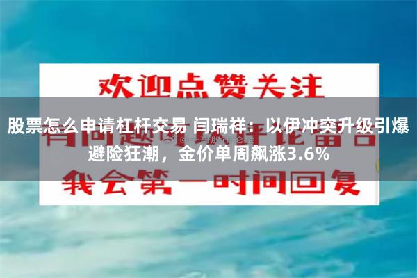 股票怎么申请杠杆交易 闫瑞祥：以伊冲突升级引爆避险狂潮，金价单周飙涨3.6%