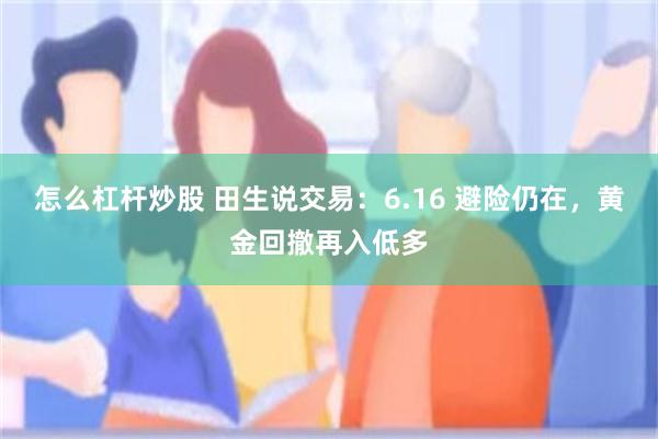 怎么杠杆炒股 田生说交易：6.16 避险仍在，黄金回撤再入低多