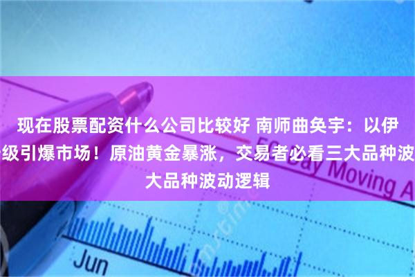 现在股票配资什么公司比较好 南师曲奂宇：以伊冲突升级引爆市场！原油黄金暴涨，交易者必看三大品种波动逻辑