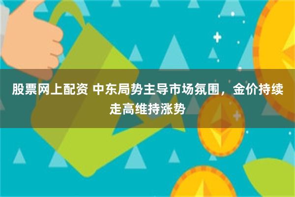 股票网上配资 中东局势主导市场氛围，金价持续走高维持涨势