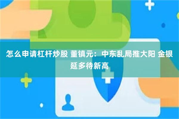怎么申请杠杆炒股 董镇元：中东乱局推大阳 金银延多待新高