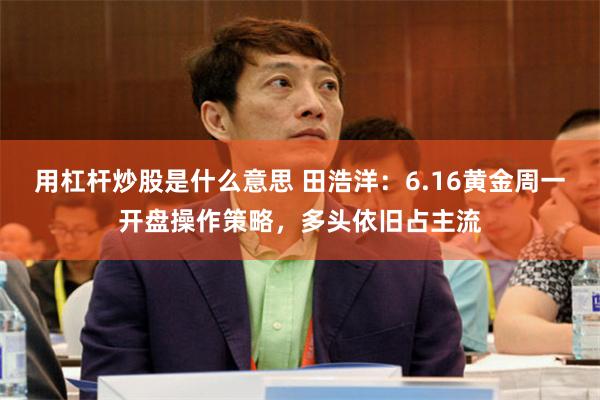 用杠杆炒股是什么意思 田浩洋:6.16黄金周一开盘操作策略,多头依旧占主流