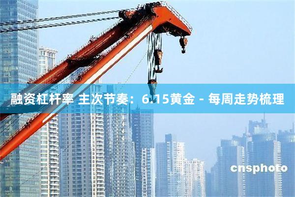 融资杠杆率 主次节奏：6.15黄金 - 每周走势梳理