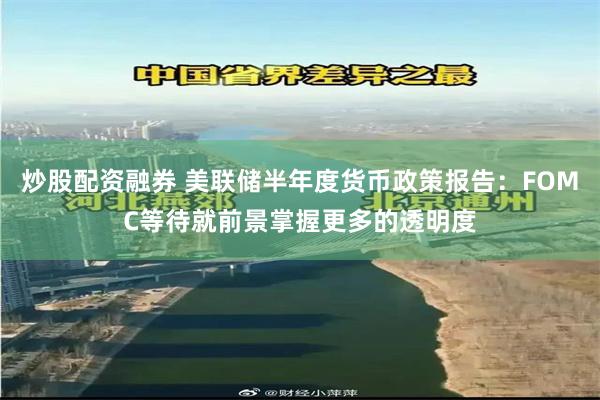 炒股配资融券 美联储半年度货币政策报告：FOMC等待就前景掌握更多的透明度