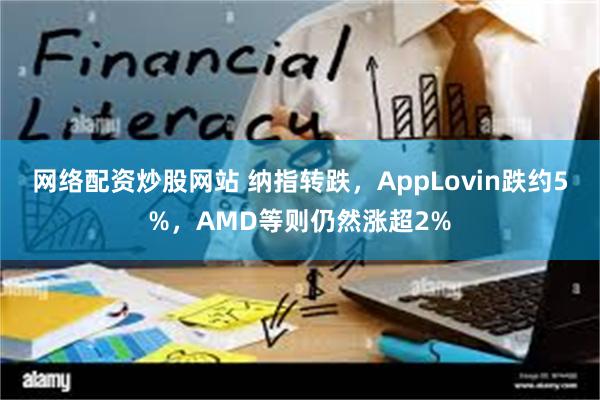 网络配资炒股网站 纳指转跌，AppLovin跌约5%，AMD等则仍然涨超2%